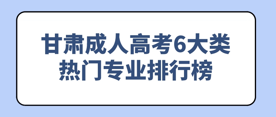 甘肃成人高考6大类热门专业排行榜