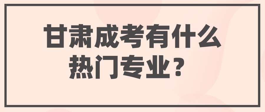 甘肃成考有什么热门专业？