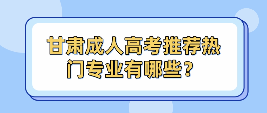 甘肃成人高考推荐热门专业有哪些？