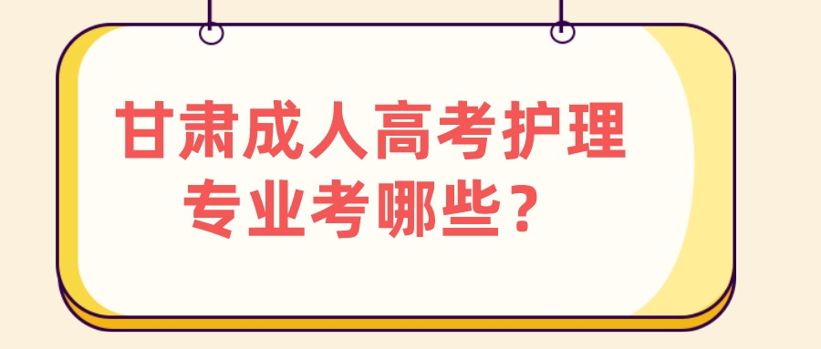 甘肃成人高考护理专业考哪些？