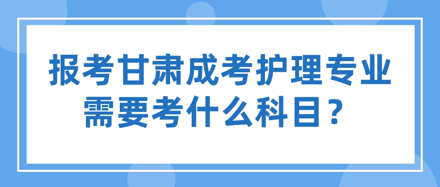 报考甘肃成考护理专业需要考什么科目？