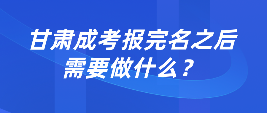 甘肃成考报完名之后需要做什么？