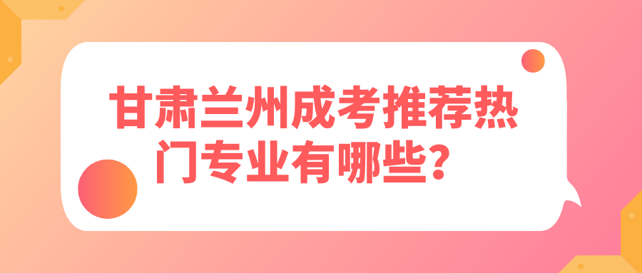 甘肃兰州成考推荐热门专业有哪些？