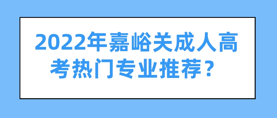 2022年嘉峪关成人高考热门专业推荐？