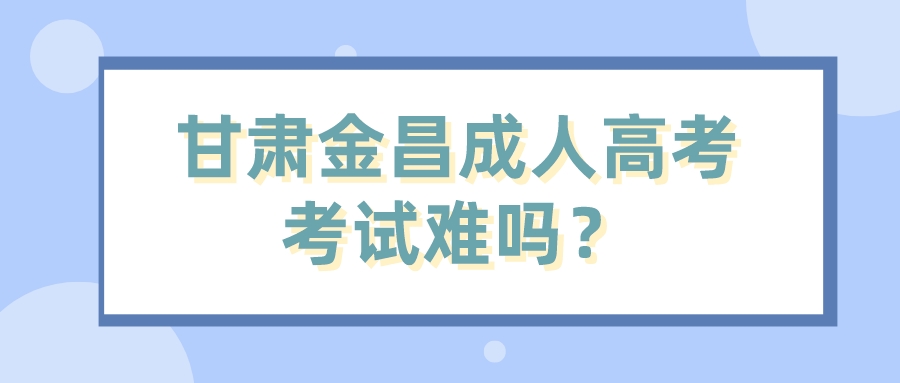 甘肃金昌成人高考考试难吗？