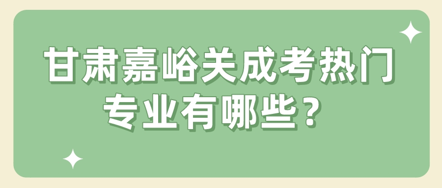 甘肃嘉峪关成考热门专业有哪些？