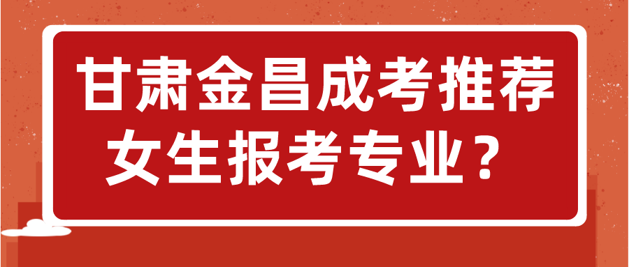 甘肃金昌成考推荐女生报考专业？